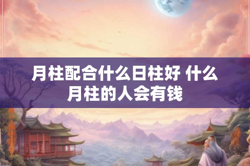 月柱配合什么日柱好 什么月柱的人会有钱