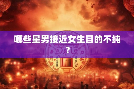 哪些星男接近女生目的不纯？