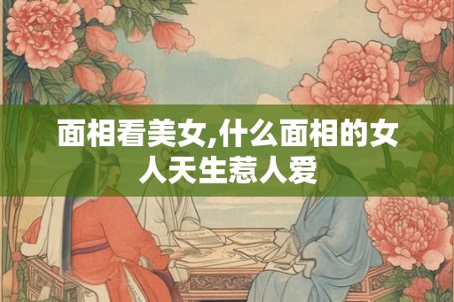面相看美女,什么面相的女人天生惹人爱