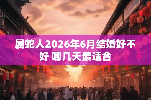 属蛇人2026年6月结婚好不好 哪几天最适合