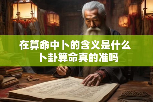 在算命中卜的含义是什么  卜卦算命真的准吗