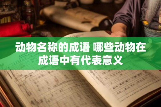 动物名称的成语 哪些动物在成语中有代表意义 动物名称的成语 哪些动物在成语中有代表意义