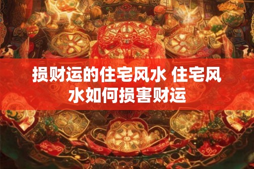 损财运的住宅风水 住宅风水如何损害财运