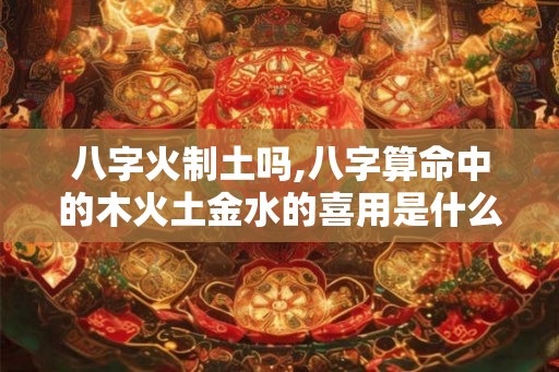 八字火制土吗,八字算命中的木火土金水的喜用是什么意思？
