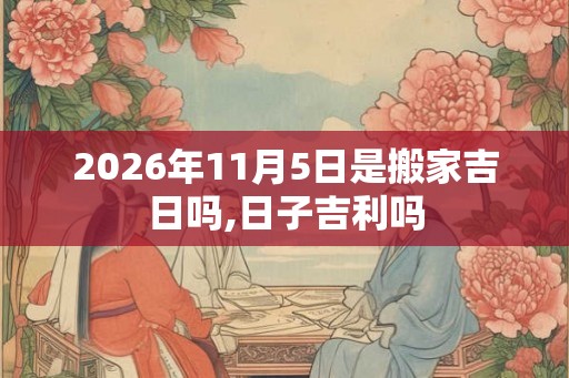 2026年11月5日是搬家吉日吗,日子吉利吗