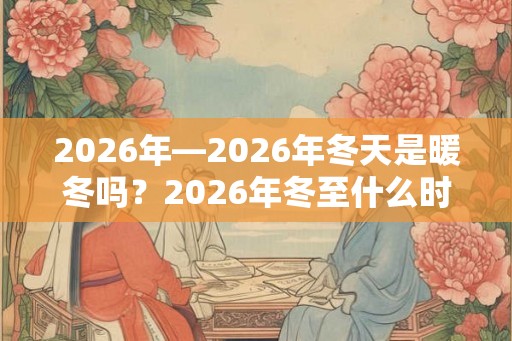 2026年—2026年冬天是暖冬吗？2026年冬至什么时候？