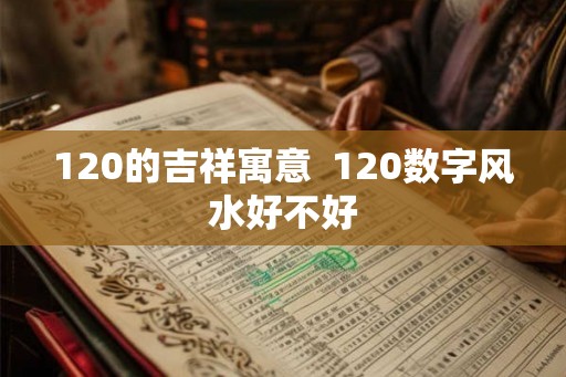 120的吉祥寓意  120数字风水好不好