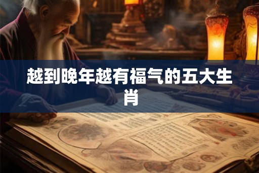 越到晚年越有福气的五大生肖