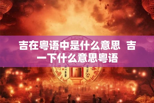 吉在粤语中是什么意思  吉一下什么意思粤语