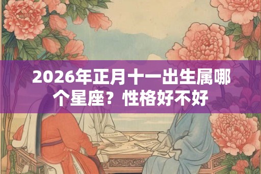 2026年正月十一出生属哪个星座？性格好不好