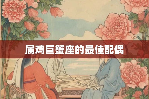 属鸡巨蟹座的最佳配偶 属鸡巨蟹座的最佳配偶