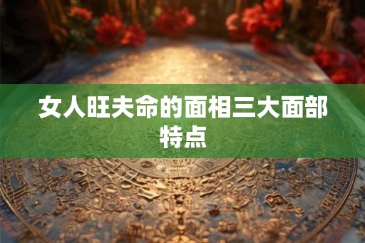 女人旺夫命的面相三大面部特点 女人旺夫命的面相三大面部特点