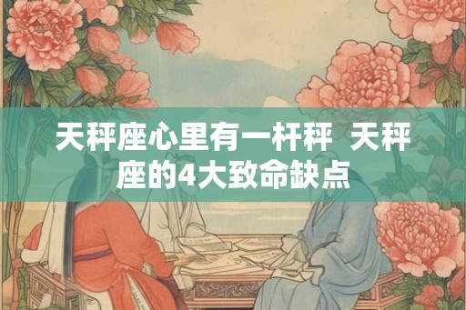 天秤座心里有一杆秤  天秤座的4大致命缺点