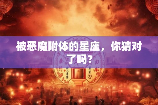被恶魔附体的星座，你猜对了吗？