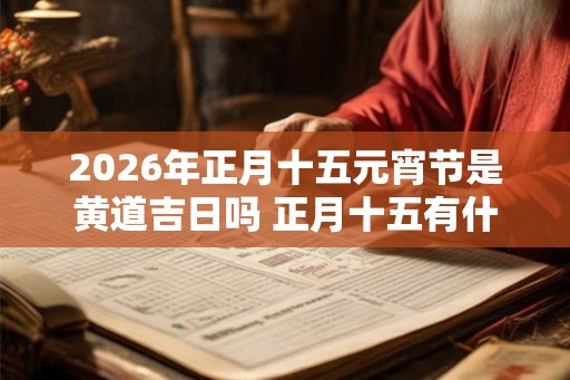 2026年正月十五元宵节是黄道吉日吗 正月十五有什么忌讳吗