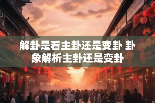 解卦是看主卦还是变卦 卦象解析主卦还是变卦