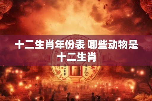 十二生肖年份表 哪些动物是十二生肖