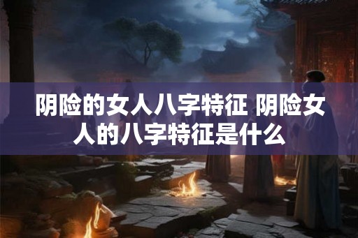 阴险的女人八字特征 阴险女人的八字特征是什么