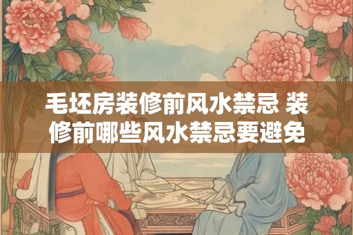 毛坯房装修前风水禁忌 装修前哪些风水禁忌要避免