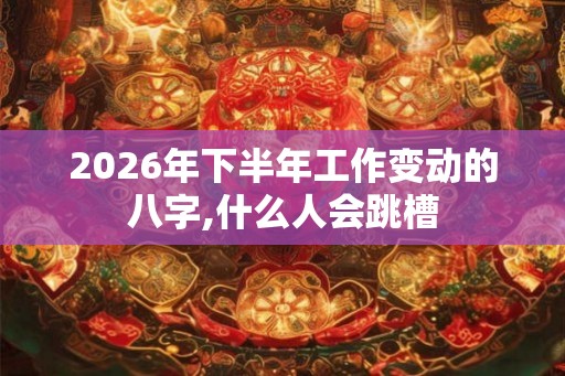 2026年下半年工作变动的八字,什么人会跳槽