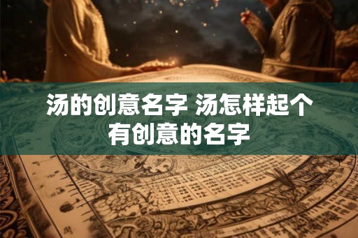 汤的创意名字 汤怎样起个有创意的名字