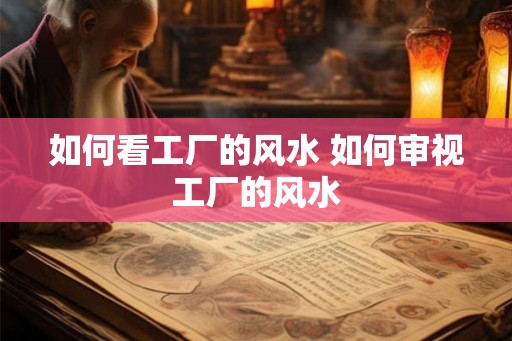 如何看工厂的风水 如何审视工厂的风水