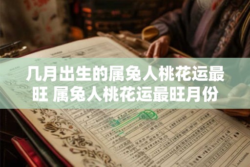 几月出生的属兔人桃花运最旺 属兔人桃花运最旺月份