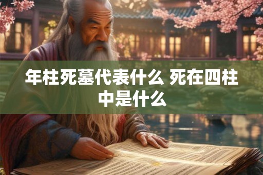 年柱死墓代表什么 死在四柱中是什么