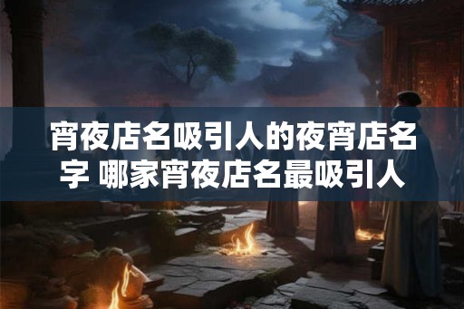 宵夜店名吸引人的夜宵店名字 哪家宵夜店名最吸引人
