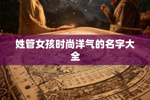 姓管女孩时尚洋气的名字大全