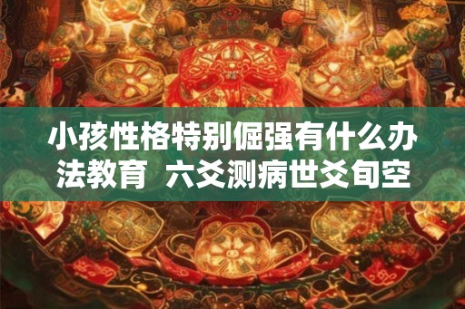 小孩性格特别倔强有什么办法教育  六爻测病世爻旬空