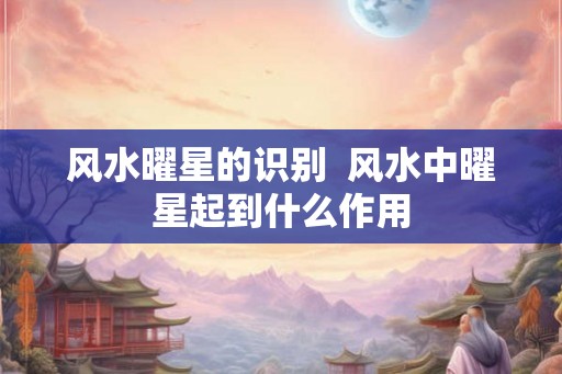 风水曜星的识别  风水中曜星起到什么作用