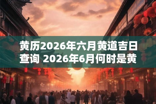 黄历2026年六月黄道吉日查询 2026年6月何时是黄道吉日
