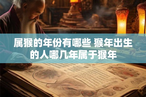 属猴的年份有哪些 猴年出生的人哪几年属于猴年