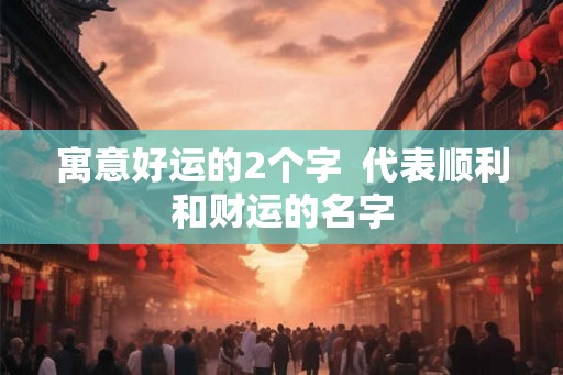 寓意好运的2个字  代表顺利和财运的名字
