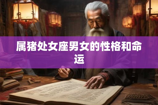 属猪处女座男女的性格和命运 属猪处女座男女的性格和命运