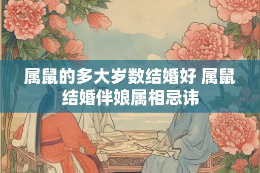 属鼠的多大岁数结婚好 属鼠结婚伴娘属相忌讳 属鼠的多大岁数结婚好 属鼠结婚伴娘属相忌讳