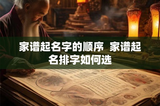 家谱起名字的顺序  家谱起名排字如何选