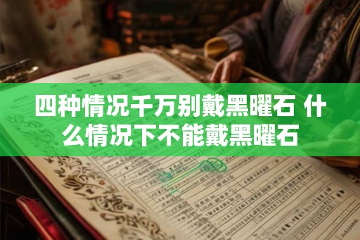 四种情况千万别戴黑曜石 什么情况下不能戴黑曜石 四种情况千万别戴黑曜石 什么情况下不能戴黑曜石