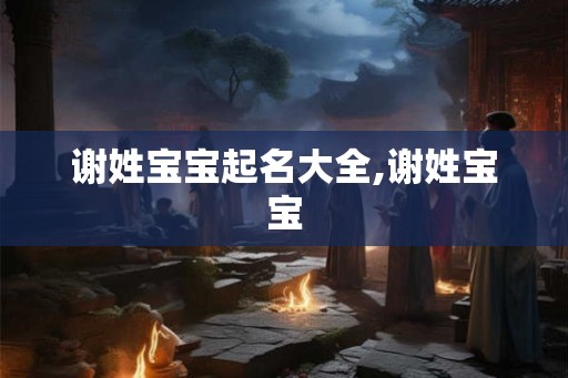 谢姓宝宝起名大全,谢姓宝宝