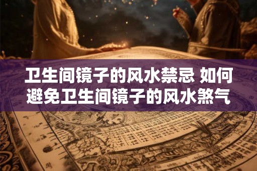 卫生间镜子的风水禁忌 如何避免卫生间镜子的风水煞气