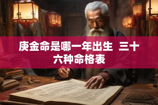 庚金命是哪一年出生 三十六种命格表 庚金命是哪一年出生 三十六种命格表