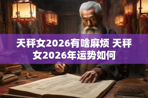 天秤女2026有啥麻烦 天秤女2026年运势如何