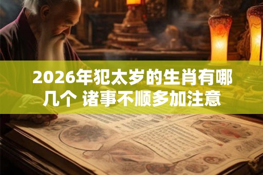2026年犯太岁的生肖有哪几个 诸事不顺多加注意
