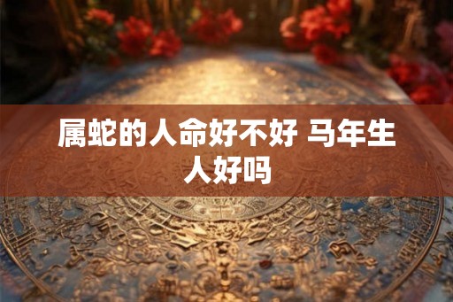 属蛇的人命好不好 马年生人好吗