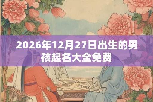2026年12月27日出生的男孩起名大全免费