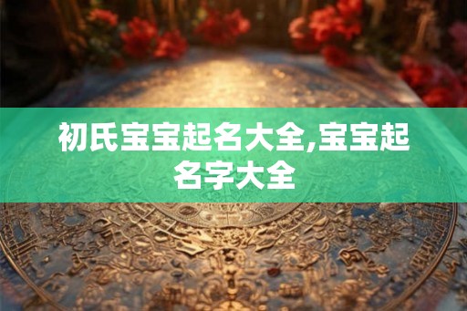 初氏宝宝起名大全,宝宝起名字大全
