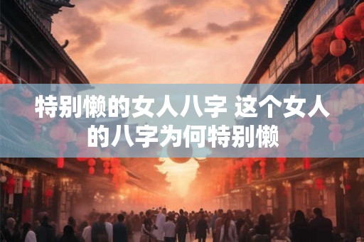 特别懒的女人八字 这个女人的八字为何特别懒