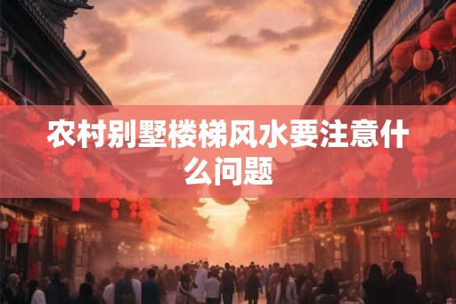 农村别墅楼梯风水要注意什么问题