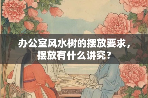 办公室风水树的摆放要求，摆放有什么讲究？